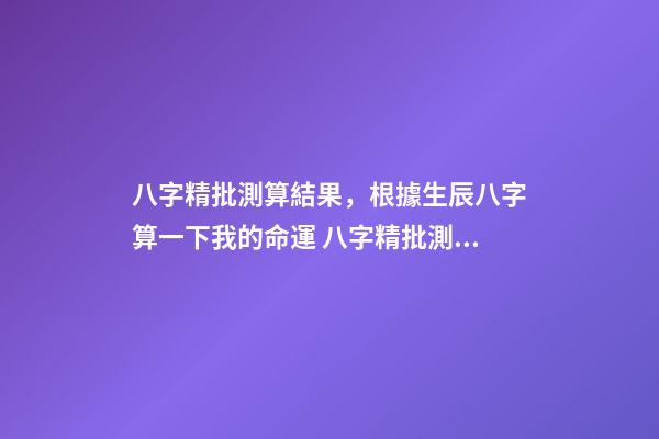 八字精批測算結果，根據生辰八字算一下我的命運 八字精批測算結果，請大師幫忙解釋一下這個八字命批測算結果的含義。-第1張-觀點-玄機派